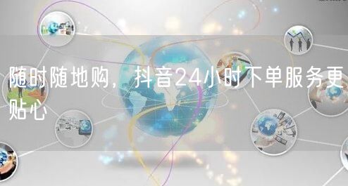 随时随地购，抖音24小时下单服务更贴心