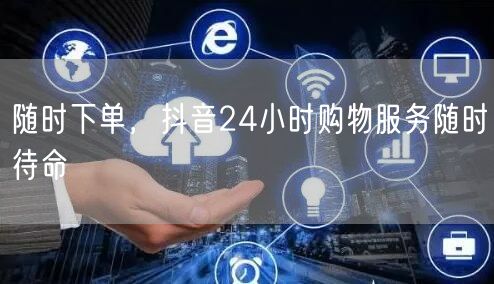 随时下单，抖音24小时购物服务随时待命