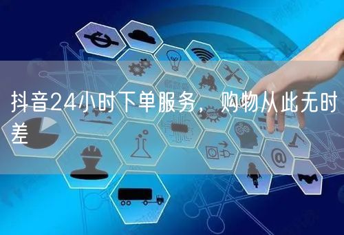 抖音24小时下单服务，购物从此无时差