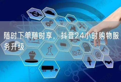 随时下单随时享，抖音24小时购物服务升级