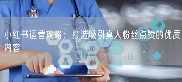小红书运营攻略：打造吸引真人粉丝点赞的优质内容