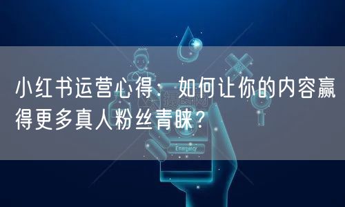 小红书运营心得：如何让你的内容赢得更多真人粉丝青睐？