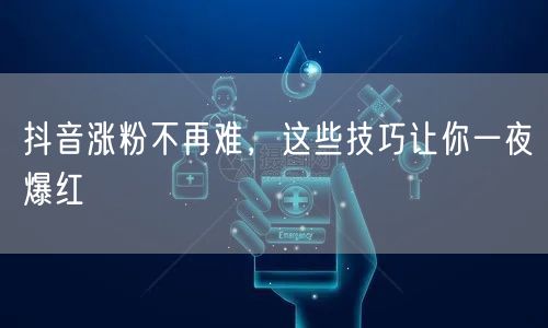 抖音涨粉不再难，这些技巧让你一夜爆红