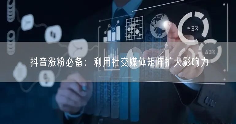 抖音涨粉必备：利用社交媒体矩阵扩大影响力