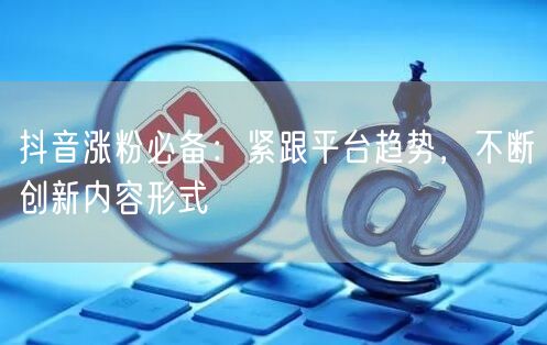 抖音涨粉必备：紧跟平台趋势，不断创新内容形式
