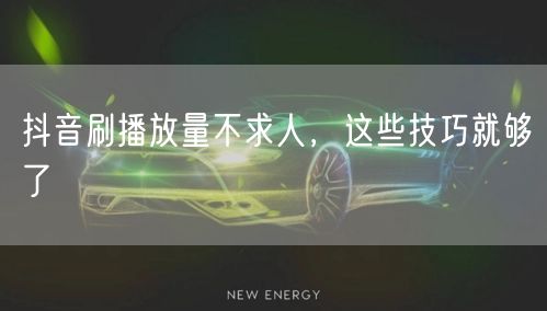 抖音刷播放量不求人，这些技巧就够了