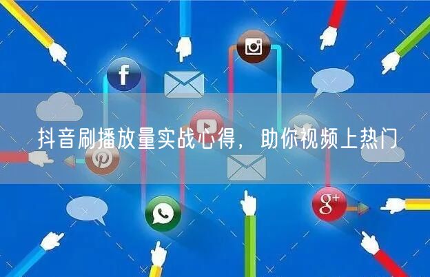 抖音刷播放量实战心得，助你视频上热门