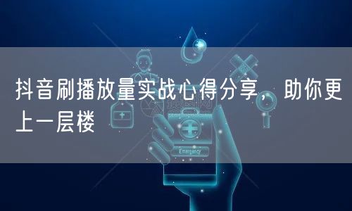 抖音刷播放量实战心得分享，助你更上一层楼
