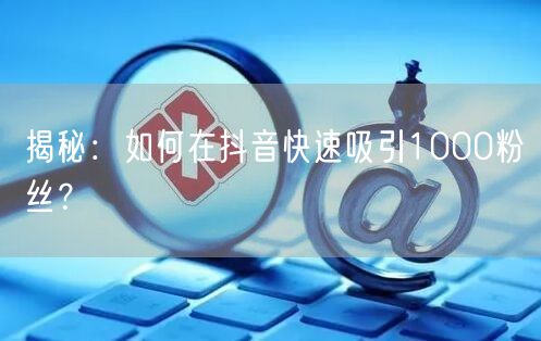 揭秘：如何在抖音快速吸引1000粉丝？