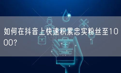 如何在抖音上快速积累忠实粉丝至1000？