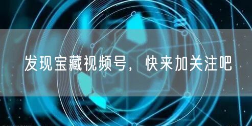 发现宝藏视频号，快来加关注吧