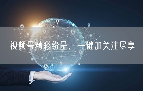 视频号精彩纷呈，一键加关注尽享