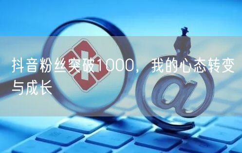 抖音粉丝突破1000，我的心态转变与成长