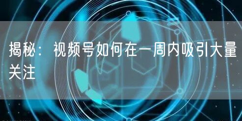 揭秘：视频号如何在一周内吸引大量关注