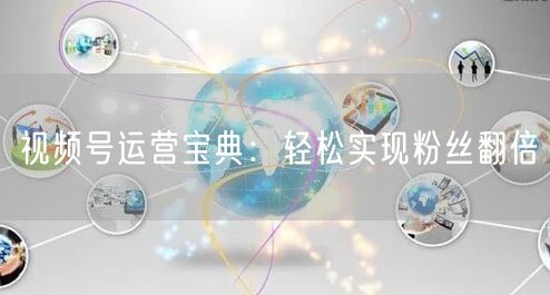 视频号运营宝典：轻松实现粉丝翻倍