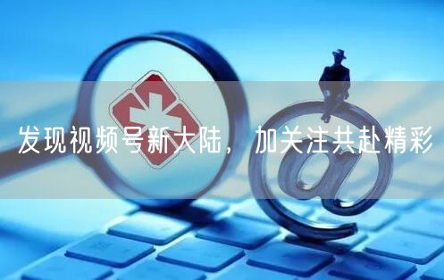 发现视频号新大陆，加关注共赴精彩