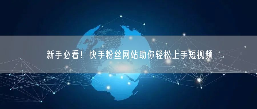 新手必看！快手粉丝网站助你轻松上手短视频