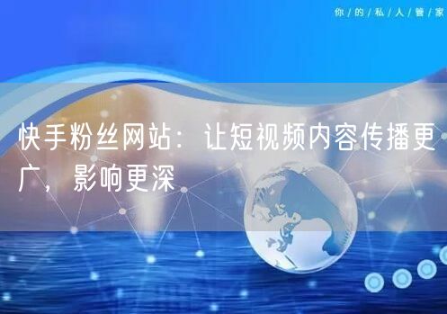 快手粉丝网站：让短视频内容传播更广，影响更深