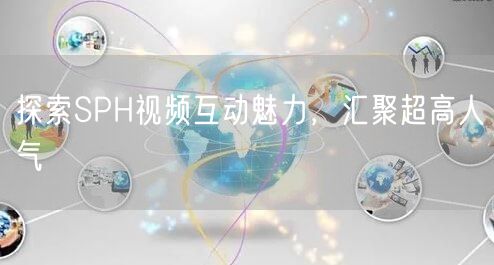 探索SPH视频互动魅力，汇聚超高人气