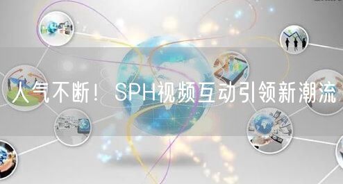 人气不断！SPH视频互动引领新潮流