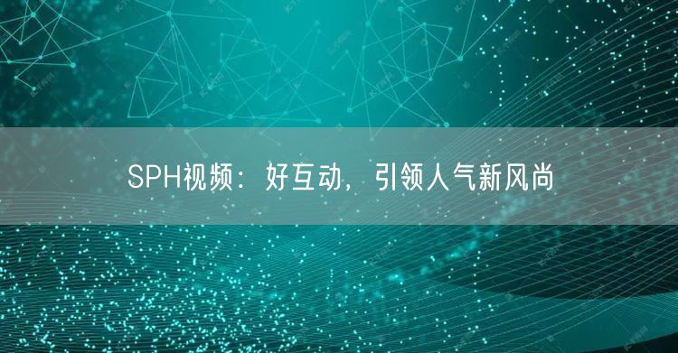 SPH视频：好互动，引领人气新风尚