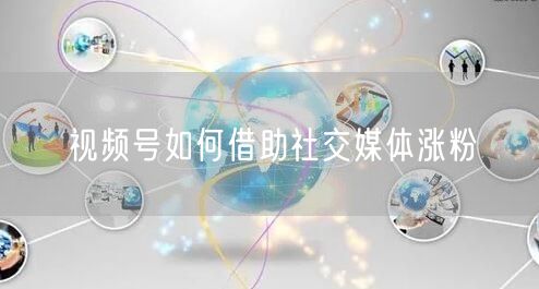 视频号如何借助社交媒体涨粉