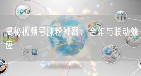 揭秘视频号涨粉神器：合作与联动效应