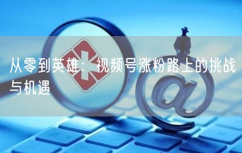 从零到英雄：视频号涨粉路上的挑战与机遇