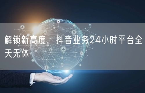 解锁新高度，抖音业务24小时平台全天无休