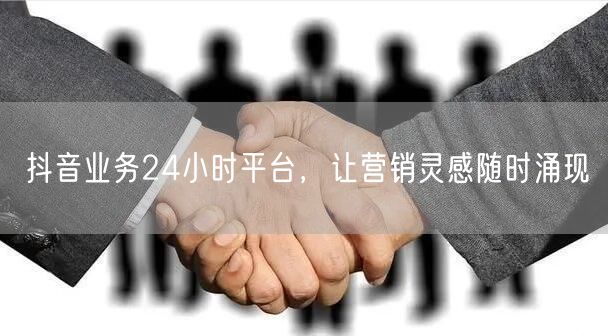 抖音业务24小时平台，让营销灵感随时涌现