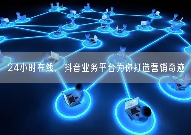 24小时在线，抖音业务平台为你打造营销奇迹