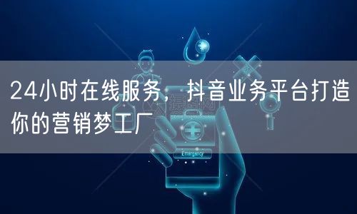 24小时在线服务，抖音业务平台打造你的营销梦工厂