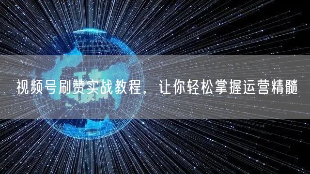 视频号刷赞实战教程，让你轻松掌握运营精髓
