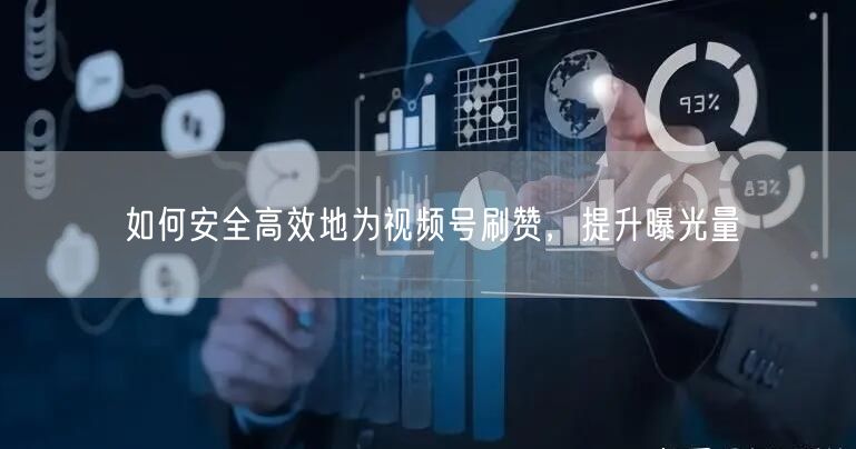 如何安全高效地为视频号刷赞，提升曝光量