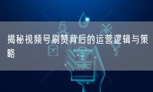 揭秘视频号刷赞背后的运营逻辑与策略