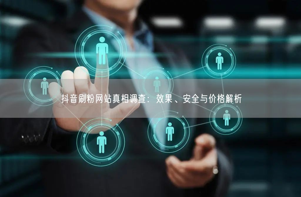 抖音刷粉网站真相调查：效果、安全与价格解析