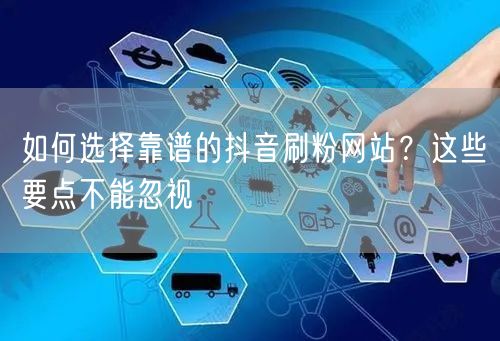 如何选择靠谱的抖音刷粉网站？这些要点不能忽视