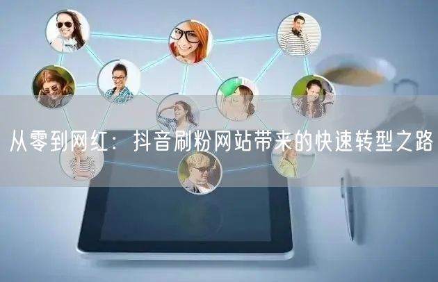 从零到网红：抖音刷粉网站带来的快速转型之路