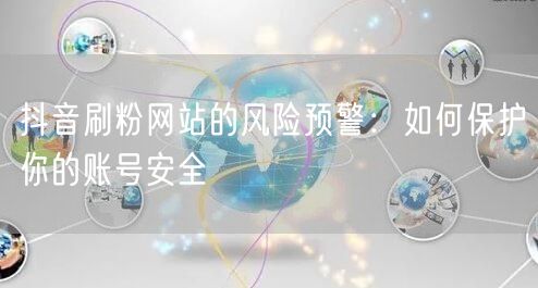 抖音刷粉网站的风险预警：如何保护你的账号安全