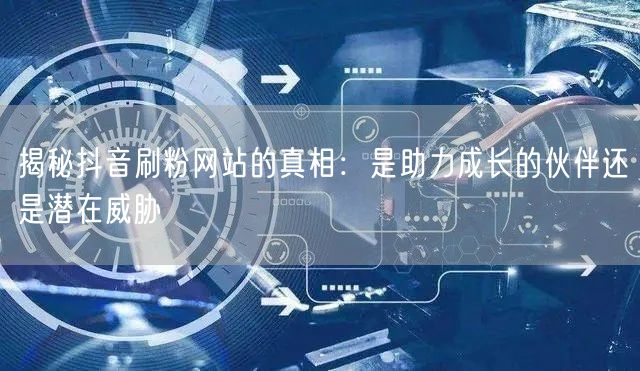 揭秘抖音刷粉网站的真相：是助力成长的伙伴还是潜在威胁