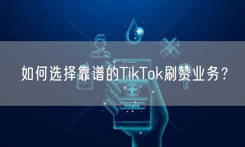 如何选择靠谱的TikTok刷赞业务？