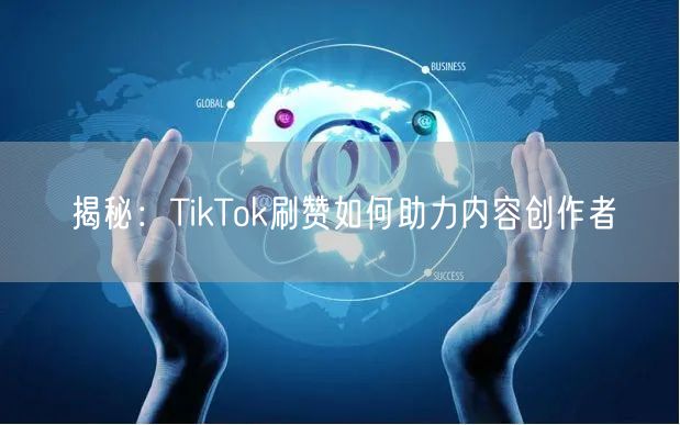 揭秘：TikTok刷赞如何助力内容创作者