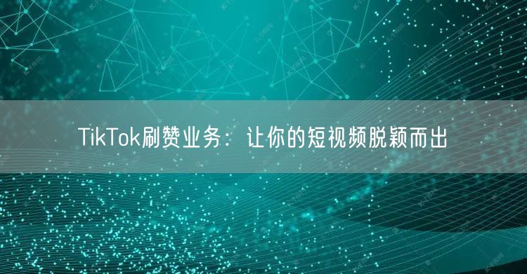 TikTok刷赞业务：让你的短视频脱颖而出