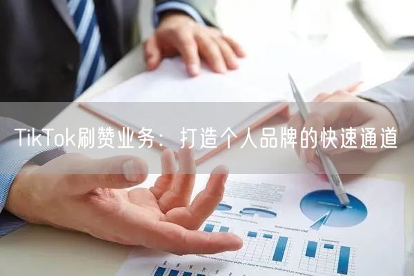 TikTok刷赞业务：打造个人品牌的快速通道