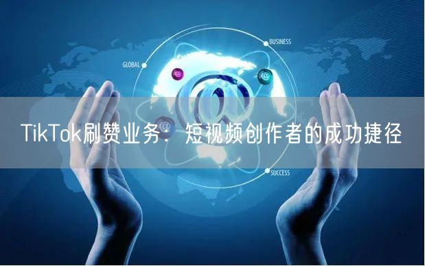 TikTok刷赞业务：短视频创作者的成功捷径