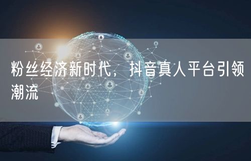 粉丝经济新时代，抖音真人平台引领潮流
