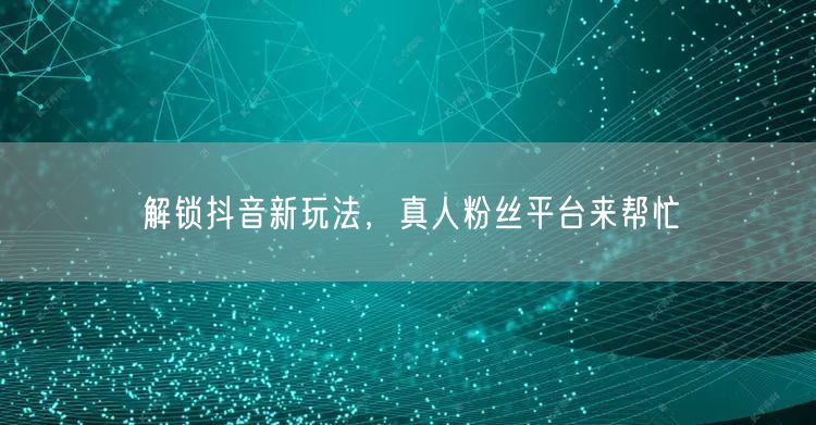 解锁抖音新玩法，真人粉丝平台来帮忙