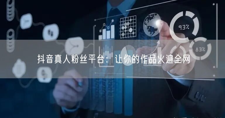 抖音真人粉丝平台：让你的作品火遍全网