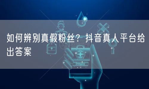 如何辨别真假粉丝？抖音真人平台给出答案