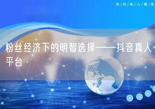 粉丝经济下的明智选择——抖音真人平台